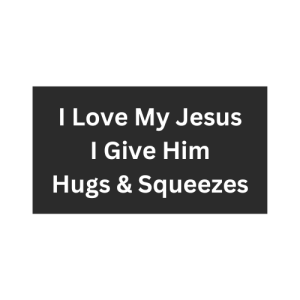 I Love My Jesus I Give Him Hugs & Squeezes